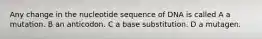 Any change in the nucleotide sequence of DNA is called A a mutation. B an anticodon. C a base substitution. D a mutagen.