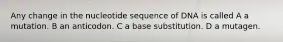 Any change in the nucleotide sequence of DNA is called A a mutation. B an anticodon. C a base substitution. D a mutagen.