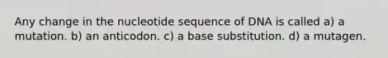 Any change in the nucleotide sequence of DNA is called a) a mutation. b) an anticodon. c) a base substitution. d) a mutagen.