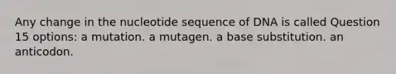 Any change in the nucleotide sequence of DNA is called Question 15 options: a mutation. a mutagen. a base substitution. an anticodon.