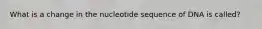 What is a change in the nucleotide sequence of DNA is called?