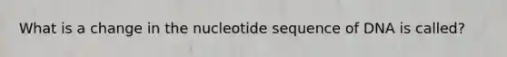 What is a change in the nucleotide sequence of DNA is called?