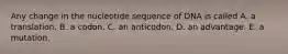 Any change in the nucleotide sequence of DNA is called A. a translation. B. a codon. C. an anticodon. D. an advantage. E. a mutation.