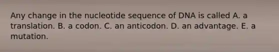 Any change in the nucleotide sequence of DNA is called A. a translation. B. a codon. C. an anticodon. D. an advantage. E. a mutation.