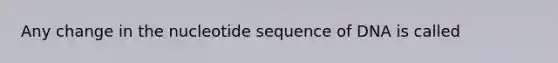 Any change in the nucleotide sequence of DNA is called