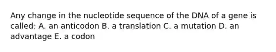 Any change in the nucleotide sequence of the DNA of a gene is called: A. an anticodon B. a translation C. a mutation D. an advantage E. a codon