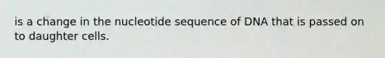 is a change in the nucleotide sequence of DNA that is passed on to daughter cells.