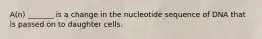 A(n) _______ is a change in the nucleotide sequence of DNA that is passed on to daughter cells.