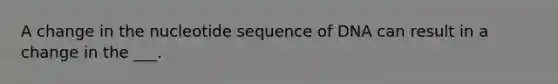 A change in the nucleotide sequence of DNA can result in a change in the ___.