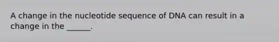 A change in the nucleotide sequence of DNA can result in a change in the ______.