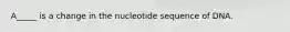 A_____ is a change in the nucleotide sequence of DNA.