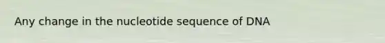 Any change in the nucleotide sequence of DNA