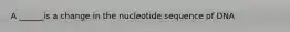 A ______is a change in the nucleotide sequence of DNA