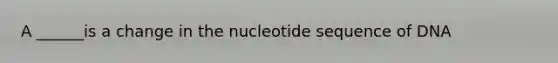 A ______is a change in the nucleotide sequence of DNA