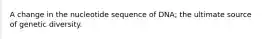 A change in the nucleotide sequence of DNA; the ultimate source of genetic diversity.