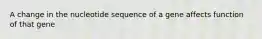 A change in the nucleotide sequence of a gene affects function of that gene