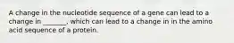 A change in the nucleotide sequence of a gene can lead to a change in _______, which can lead to a change in in the amino acid sequence of a protein.