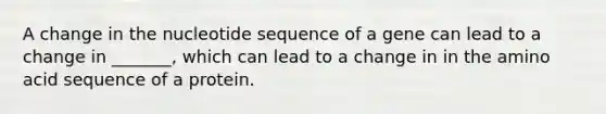 A change in the nucleotide sequence of a gene can lead to a change in _______, which can lead to a change in in the amino acid sequence of a protein.