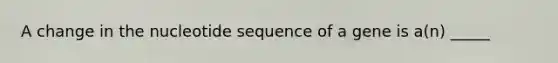 A change in the nucleotide sequence of a gene is a(n) _____