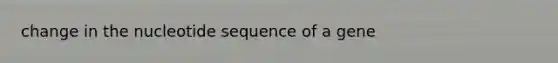 change in the nucleotide sequence of a gene