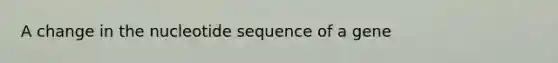 A change in the nucleotide sequence of a gene