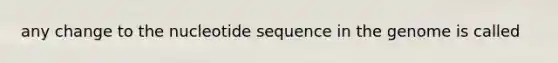 any change to the nucleotide sequence in the genome is called