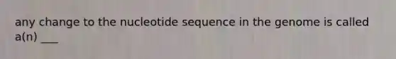 any change to the nucleotide sequence in the genome is called a(n) ___