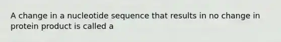 A change in a nucleotide sequence that results in no change in protein product is called a