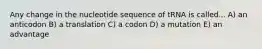 Any change in the nucleotide sequence of tRNA is called... A) an anticodon B) a translation C) a codon D) a mutation E) an advantage