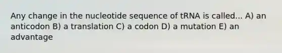 Any change in the nucleotide sequence of tRNA is called... A) an anticodon B) a translation C) a codon D) a mutation E) an advantage