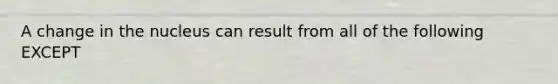 A change in the nucleus can result from all of the following EXCEPT