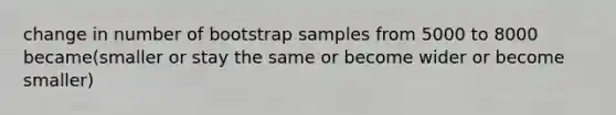 change in number of bootstrap samples from 5000 to 8000 became(smaller or stay the same or become wider or become smaller)