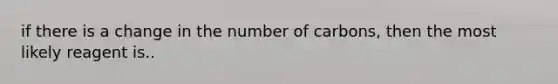 if there is a change in the number of carbons, then the most likely reagent is..