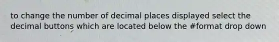 to change the number of decimal places displayed select the decimal buttons which are located below the #format drop down