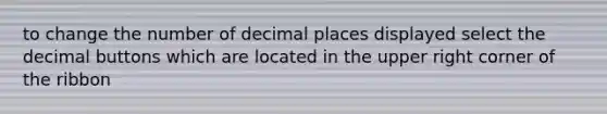 to change the number of decimal places displayed select the decimal buttons which are located in the upper right corner of the ribbon