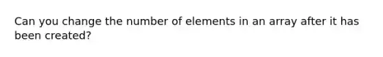 Can you change the number of elements in an array after it has been created?