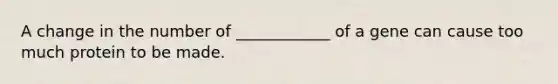 A change in the number of ____________ of a gene can cause too much protein to be made.