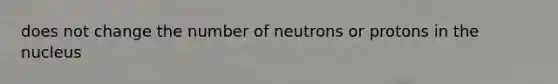 does not change the number of neutrons or protons in the nucleus