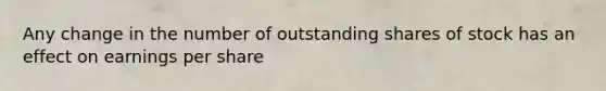 Any change in the number of outstanding shares of stock has an effect on earnings per share