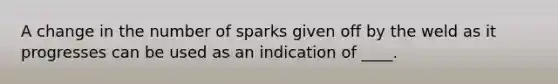 A change in the number of sparks given off by the weld as it progresses can be used as an indication of ____.