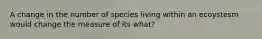 A change in the number of species living within an ecoystesm would change the measure of its what?