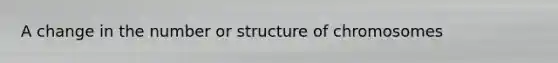 A change in the number or structure of chromosomes