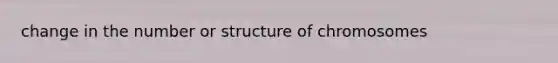 change in the number or structure of chromosomes