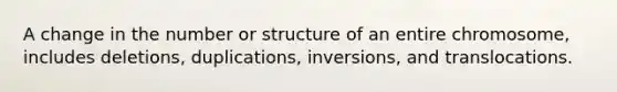 A change in the number or structure of an entire chromosome, includes deletions, duplications, inversions, and translocations.