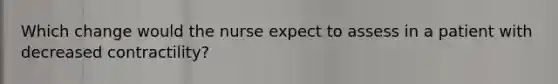 Which change would the nurse expect to assess in a patient with decreased contractility?