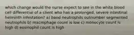 which change would the nurse expect to see in the white blood cell differential of a client who has a prolonged, severe intestinal helminth infestation? a) band neutrophils outnumber segmented neutrophils b) macrophage count is low c) monocyte count is high d) eosinophil count is high