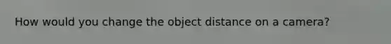 How would you change the object distance on a camera?