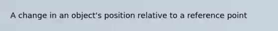 A change in an object's position relative to a reference point