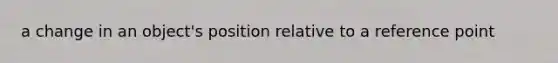 a change in an object's position relative to a reference point