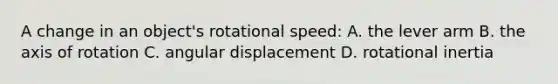 A change in an object's rotational speed: A. the lever arm B. the axis of rotation C. angular displacement D. rotational inertia